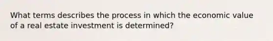 What terms describes the process in which the economic value of a real estate investment is determined?