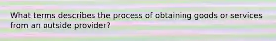 What terms describes the process of obtaining goods or services from an outside provider?