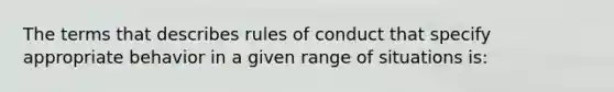 The terms that describes rules of conduct that specify appropriate behavior in a given range of situations is: