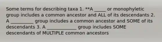 Some terms for describing taxa 1. **A _____ or monophyletic group includes a common ancestor and ALL of its descendants 2. A __________ group includes a common ancestor and SOME of its descendants 3. A _____________ group includes SOME descendants of MULTIPLE common ancestors