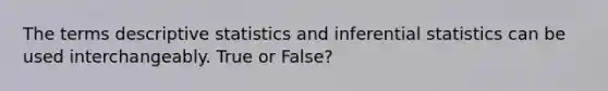 The terms descriptive statistics and inferential statistics can be used interchangeably. True or False?