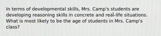 In terms of developmental skills, Mrs. Camp's students are developing reasoning skills in concrete and real-life situations. What is most likely to be the age of students in Mrs. Camp's class?