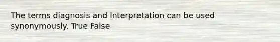 The terms diagnosis and interpretation can be used synonymously. True False