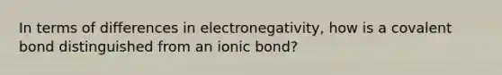 In terms of differences in electronegativity, how is a covalent bond distinguished from an ionic bond?