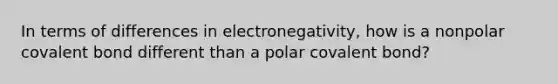 In terms of differences in electronegativity, how is a nonpolar covalent bond different than a polar covalent bond?