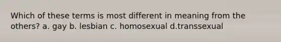 Which of these terms is most different in meaning from the others? a. gay b. lesbian c. homosexual d.transsexual