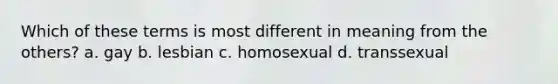 Which of these terms is most different in meaning from the others? a. gay b. lesbian c. homosexual d. transsexual