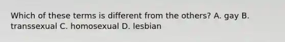 Which of these terms is different from the others? A. gay B. transsexual C. homosexual D. lesbian