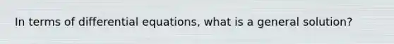 In terms of differential equations, what is a general solution?