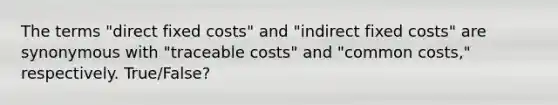 The terms "direct fixed costs" and "indirect fixed costs" are synonymous with "traceable costs" and "common costs," respectively. True/False?