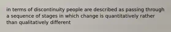 in terms of discontinuity people are described as passing through a sequence of stages in which change is quantitatively rather than qualitatively different