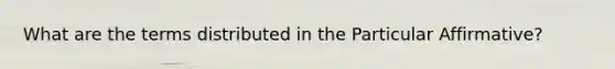 What are the terms distributed in the Particular Affirmative?