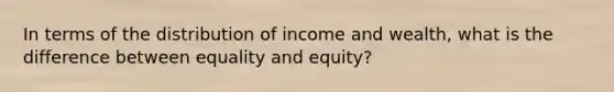 In terms of the distribution of income and wealth, what is the difference between equality and equity?