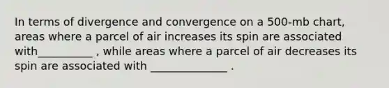 In terms of divergence and convergence on a 500-mb chart, areas where a parcel of air increases its spin are associated with__________ , while areas where a parcel of air decreases its spin are associated with ______________ .