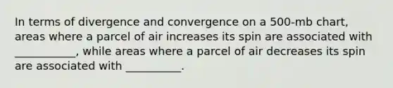 In terms of divergence and convergence on a 500-mb chart, areas where a parcel of air increases its spin are associated with ___________, while areas where a parcel of air decreases its spin are associated with __________.