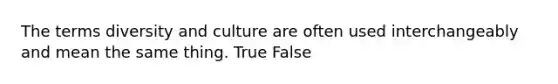 The terms diversity and culture are often used interchangeably and mean the same thing. True False