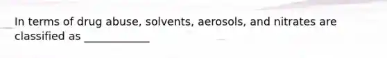 In terms of drug abuse, solvents, aerosols, and nitrates are classified as ____________