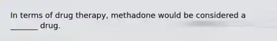 In terms of drug therapy, methadone would be considered a _______ drug.