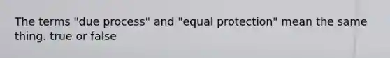 The terms "due process" and "equal protection" mean the same thing. true or false