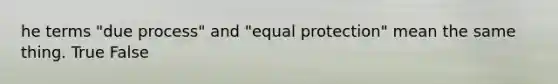 he terms "due process" and "equal protection" mean the same thing. True False