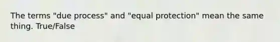 The terms "due process" and "equal protection" mean the same thing. True/False