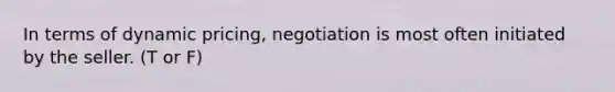 In terms of dynamic pricing, negotiation is most often initiated by the seller. (T or F)