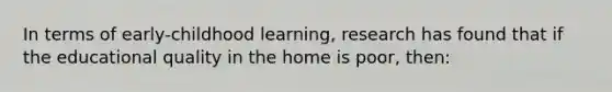 In terms of early-childhood learning, research has found that if the educational quality in the home is poor, then: