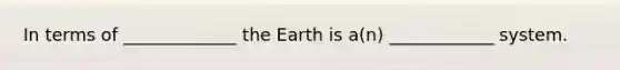 In terms of _____________ the Earth is a(n) ____________ system.