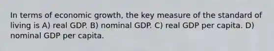 In terms of economic growth, the key measure of the standard of living is A) real GDP. B) nominal GDP. C) real GDP per capita. D) nominal GDP per capita.