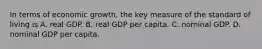 In terms of economic​ growth, the key measure of the standard of living is A. real GDP. B. real GDP per capita. C. nominal GDP. D. nominal GDP per capita.