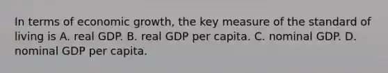 In terms of economic​ growth, the key measure of the standard of living is A. real GDP. B. real GDP per capita. C. nominal GDP. D. nominal GDP per capita.