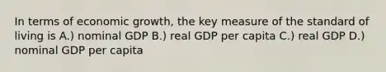 In terms of economic growth, the key measure of the standard of living is A.) nominal GDP B.) real GDP per capita C.) real GDP D.) nominal GDP per capita