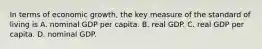 In terms of economic​ growth, the key measure of the standard of living is A. nominal GDP per capita. B. real GDP. C. real GDP per capita. D. nominal GDP.