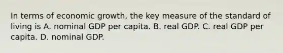 In terms of economic​ growth, the key measure of the standard of living is A. nominal GDP per capita. B. real GDP. C. real GDP per capita. D. nominal GDP.