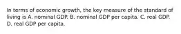 In terms of economic growth, the key measure of the standard of living is A. nominal GDP. B. nominal GDP per capita. C. real GDP. D. real GDP per capita.