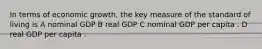 In terms of economic growth, the key measure of the standard of living is A nominal GDP B real GDP C nominal GDP per capita . D real GDP per capita .