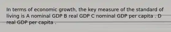 In terms of economic growth, the key measure of the standard of living is A nominal GDP B real GDP C nominal GDP per capita . D real GDP per capita .