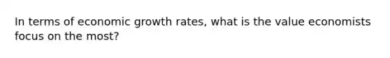 In terms of economic growth rates, what is the value economists focus on the most?