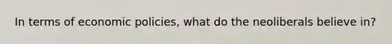 In terms of economic policies, what do the neoliberals believe in?