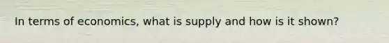 In terms of economics, what is supply and how is it shown?