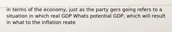 in terms of the economy, just as the party gers going refers to a situation in which real GDP Whats potential GDP, which will result in what to the inflation reate