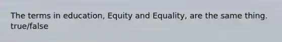 The terms in education, Equity and Equality, are the same thing. true/false