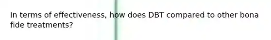 In terms of effectiveness, how does DBT compared to other bona fide treatments?