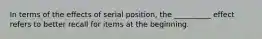 In terms of the effects of serial position, the __________ effect refers to better recall for items at the beginning.