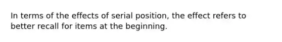 In terms of the effects of serial position, the effect refers to better recall for items at the beginning.