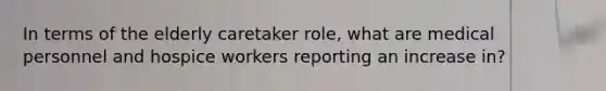 In terms of the elderly caretaker role, what are medical personnel and hospice workers reporting an increase in?