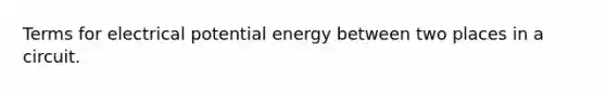 Terms for electrical potential energy between two places in a circuit.