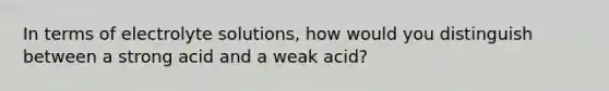 In terms of electrolyte solutions, how would you distinguish between a strong acid and a weak acid?