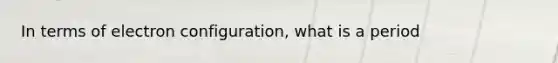 In terms of electron configuration, what is a period