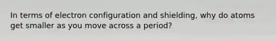 In terms of electron configuration and shielding, why do atoms get smaller as you move across a period?